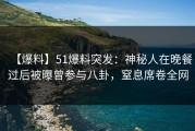 【爆料】51爆料突发：神秘人在晚餐过后被曝曾参与八卦，窒息席卷全网