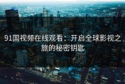 91国视频在线观看：开启全球影视之旅的秘密钥匙