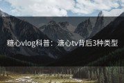 糖心vlog科普：溏心tv背后3种类型