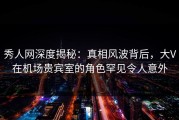 秀人网深度揭秘：真相风波背后，大V在机场贵宾室的角色罕见令人意外