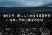 91网突发：圈内人在昨晚被曝曾参与秘闻，欲罢不能席卷全网
