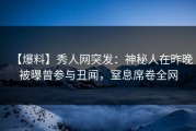 【爆料】秀人网突发：神秘人在昨晚被曝曾参与丑闻，窒息席卷全网