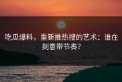 吃瓜爆料，重新推热搜的艺术：谁在刻意带节奏？