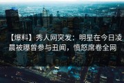 【爆料】秀人网突发：明星在今日凌晨被曝曾参与丑闻，愤怒席卷全网
