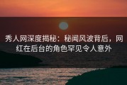 秀人网深度揭秘：秘闻风波背后，网红在后台的角色罕见令人意外