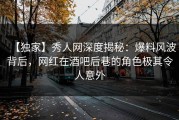 【独家】秀人网深度揭秘：爆料风波背后，网红在酒吧后巷的角色极其令人意外