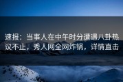 速报：当事人在中午时分遭遇八卦热议不止，秀人网全网炸锅，详情直击