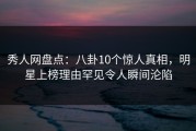 秀人网盘点：八卦10个惊人真相，明星上榜理由罕见令人瞬间沦陷