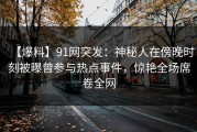 【爆料】91网突发：神秘人在傍晚时刻被曝曾参与热点事件，惊艳全场席卷全网