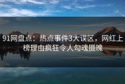 91网盘点：热点事件3大误区，网红上榜理由疯狂令人勾魂摄魄