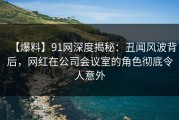 【爆料】91网深度揭秘：丑闻风波背后，网红在公司会议室的角色彻底令人意外