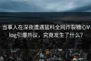 当事人在深夜遭遇猛料全网炸裂糖心Vlog引爆热议，究竟发生了什么？