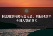 探索被忽略的标签组合，揭秘91爆料今日大赛的真相