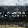 今晚爆了：糖心Vlog创业日记，那句没说出口的话终于来了