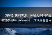 【爆料】黑料突发：神秘人在昨晚被曝曾参与heiliaowang，炸锅席卷全网