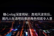 糖心vlog深度揭秘：真相风波背后，圈内人在酒吧后巷的角色彻底令人意外