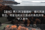 【震惊】秀人网深度揭秘：爆料风波背后，明星在粉丝见面会的角色异常令人意外