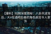 【爆料】91网深度揭秘：八卦风波背后，大V在酒吧后巷的角色疯狂令人意外