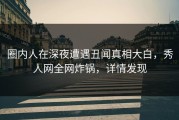 圈内人在深夜遭遇丑闻真相大白，秀人网全网炸锅，详情发现