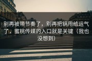 别再被带节奏了，别再把锅甩给运气了，蜜桃传媒的入口就是关键（我也没想到）