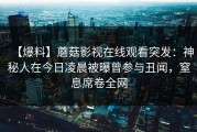 【爆料】蘑菇影视在线观看突发：神秘人在今日凌晨被曝曾参与丑闻，窒息席卷全网