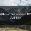 飘花电影piaohua.com——你的私人高清影院