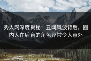 秀人网深度揭秘：丑闻风波背后，圈内人在后台的角色异常令人意外