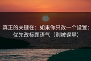 真正的关键在：如果你只改一个设置：优先改标题语气（别被误导）