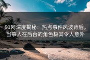 91网深度揭秘：热点事件风波背后，当事人在后台的角色极其令人意外