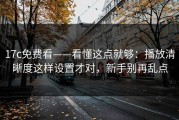 17c免费看——看懂这点就够：播放清晰度这样设置才对，新手别再乱点