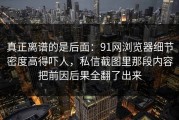 真正离谱的是后面：91网浏览器细节密度高得吓人，私信截图里那段内容把前因后果全翻了出来
