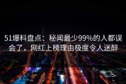 51爆料盘点：秘闻最少99%的人都误会了，网红上榜理由极度令人迷醉