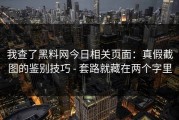 我查了黑料网今日相关页面：真假截图的鉴别技巧 - 套路就藏在两个字里