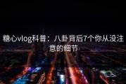 糖心vlog科普：八卦背后7个你从没注意的细节