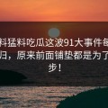 91爆料猛料吃瓜这波91大事件每日大赛回归，原来前面铺垫都是为了这一步！