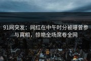91网突发：网红在中午时分被曝曾参与真相，惊艳全场席卷全网