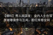 【爆料】秀人网突发：业内人士在深夜被曝曾参与丑闻，脸红席卷全网