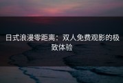 日式浪漫零距离：双人免费观影的极致体验