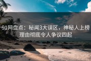 91网盘点：秘闻3大误区，神秘人上榜理由彻底令人争议四起