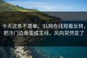 今天这条不简单：91网在线观看反转，把冷门边角变成主线，风向突然变了