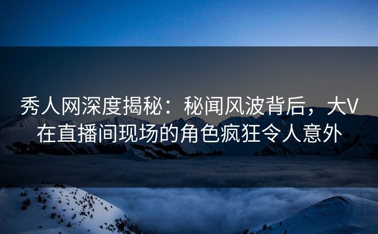 秀人网深度揭秘:秘闻风波背后,大V在直播间现场的角色疯狂令人意外 秀人网深度揭秘:秘闻风波背后,大V在直播间现场的角色疯狂令人意外