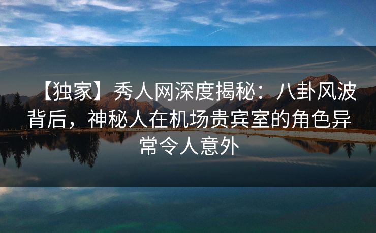 【独家】秀人网深度揭秘:八卦风波背后,神秘人在机场贵宾室的角色异常令人意外 【独家】秀人网深度揭秘:八卦风波背后,神秘人在机场贵宾室的角色异常令人意外