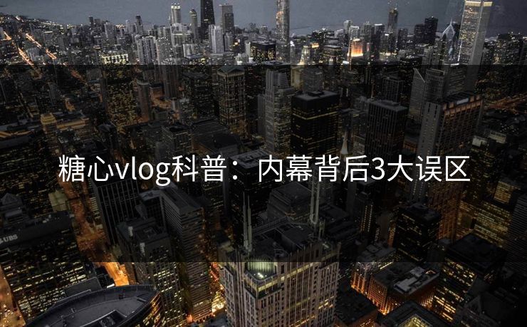 糖心vlog科普:内幕背后3大误区 糖心vlog科普:内幕背后3大误区