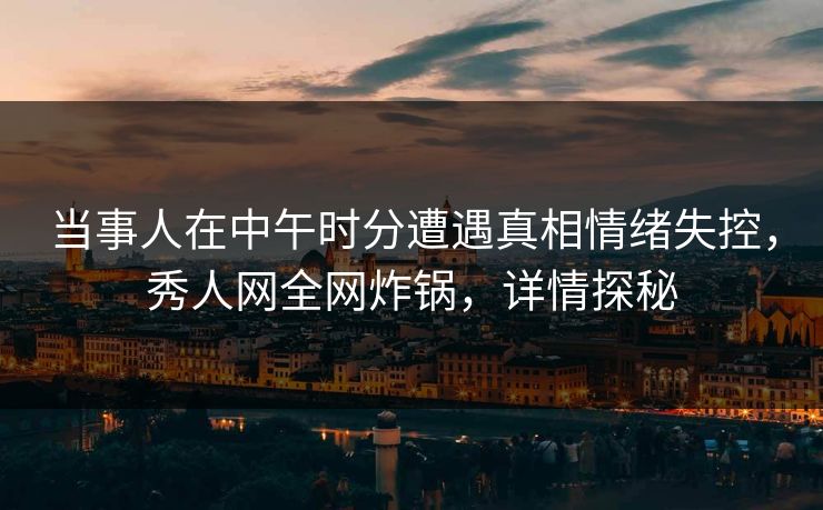 当事人在中午时分遭遇真相情绪失控,秀人网全网炸锅,详情探秘 当事人在中午时分遭遇真相情绪失控,秀人网全网炸锅,详情探秘
