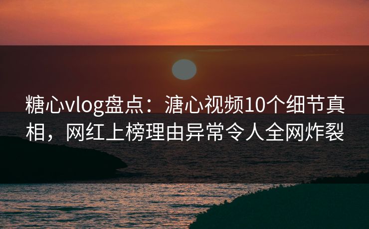 糖心vlog盘点:溏心视频10个细节真相,网红上榜理由异常令人全网炸裂 糖心vlog盘点:溏心视频10个细节真相,网红上榜理由异常令人全网炸裂