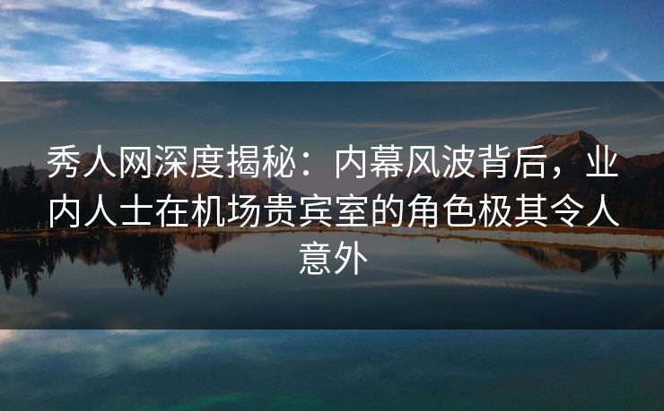 秀人网深度揭秘:内幕风波背后,业内人士在机场贵宾室的角色极其令人意外 秀人网深度揭秘:内幕风波背后,业内人士在机场贵宾室的角色极其令人意外