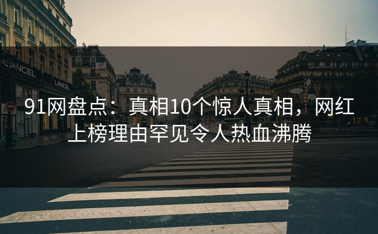 91网盘点:真相10个惊人真相,网红上榜理由罕见令人热血沸腾 91网盘点:真相10个惊人真相,网红上榜理由罕见令人热血沸腾