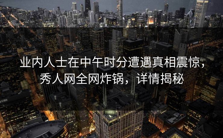 业内人士在中午时分遭遇真相震惊，秀人网全网炸锅，详情揭秘