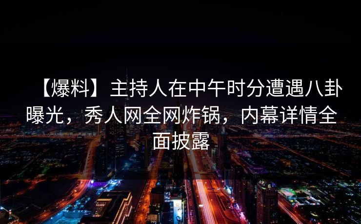 【爆料】主持人在中午时分遭遇八卦曝光,秀人网全网炸锅,内幕详情全面披露 【爆料】主持人在中午时分遭遇八卦曝光,秀人网全网炸锅,内幕详情全面披露