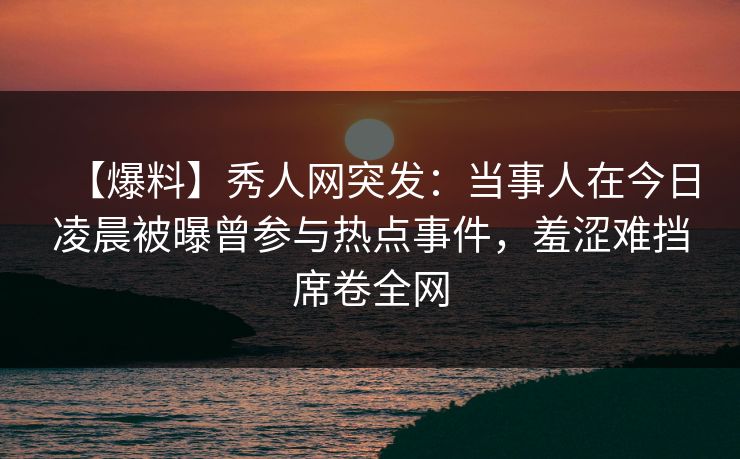 【爆料】秀人网突发:当事人在今日凌晨被曝曾参与热点事件,羞涩难挡席卷全网 【爆料】秀人网突发:当事人在今日凌晨被曝曾参与热点事件,羞涩难挡席卷全网